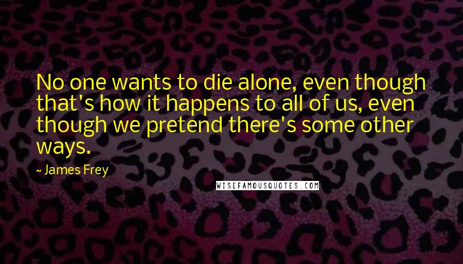 James Frey Quotes: No one wants to die alone, even though that's how it happens to all of us, even though we pretend there's some other ways.