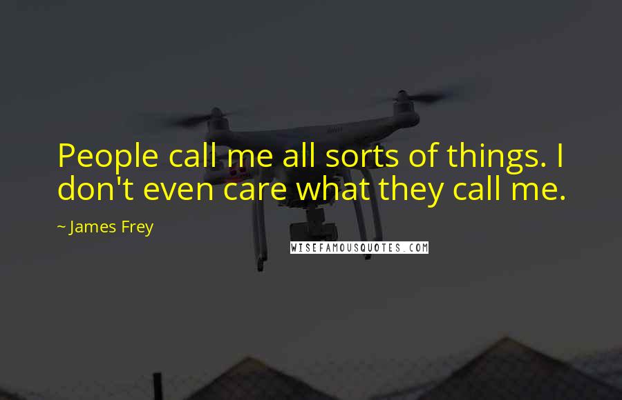 James Frey Quotes: People call me all sorts of things. I don't even care what they call me.