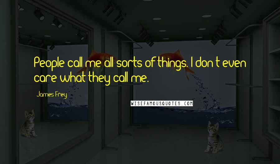 James Frey Quotes: People call me all sorts of things. I don't even care what they call me.