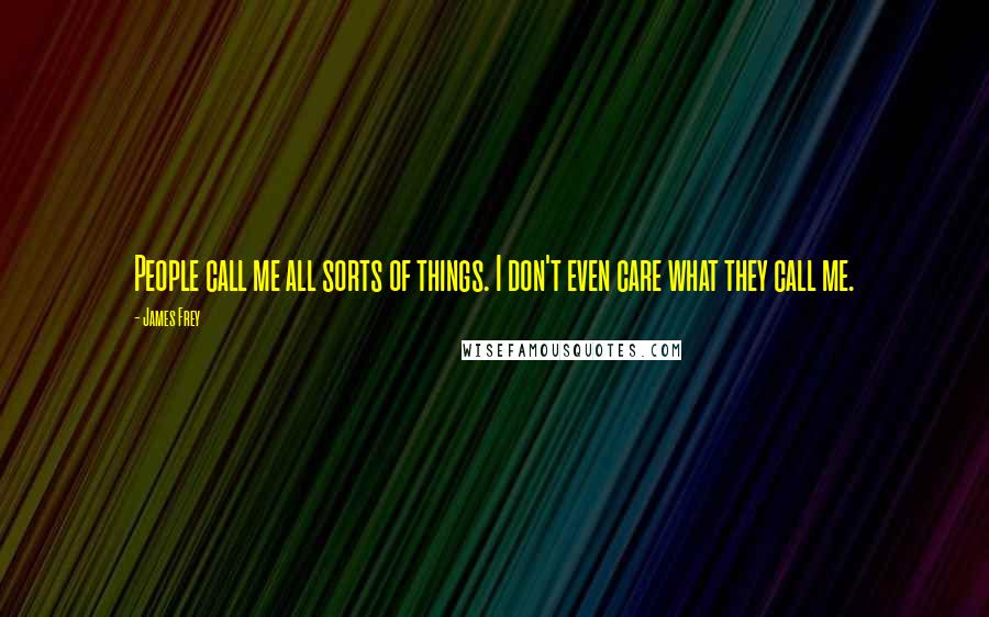 James Frey Quotes: People call me all sorts of things. I don't even care what they call me.