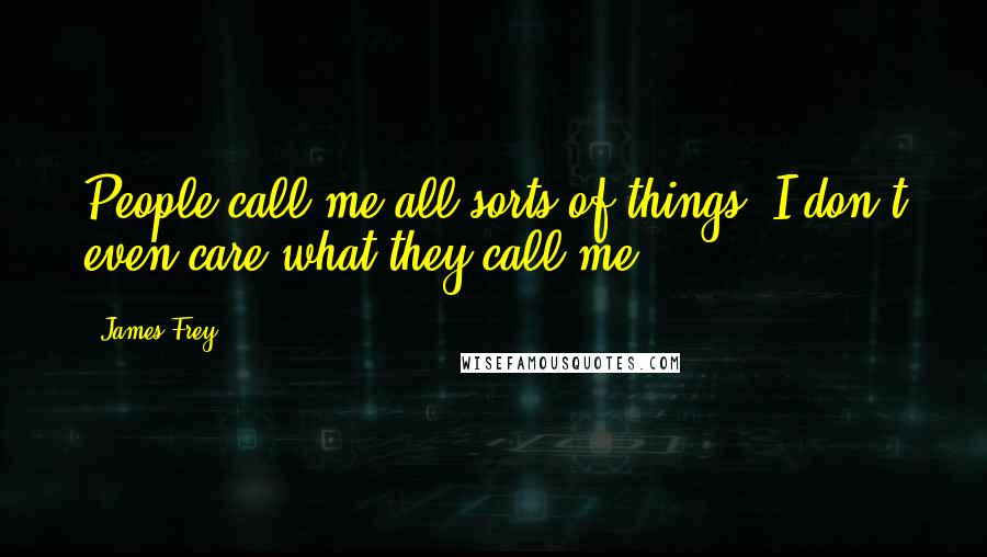 James Frey Quotes: People call me all sorts of things. I don't even care what they call me.