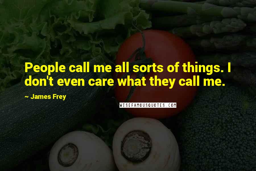 James Frey Quotes: People call me all sorts of things. I don't even care what they call me.