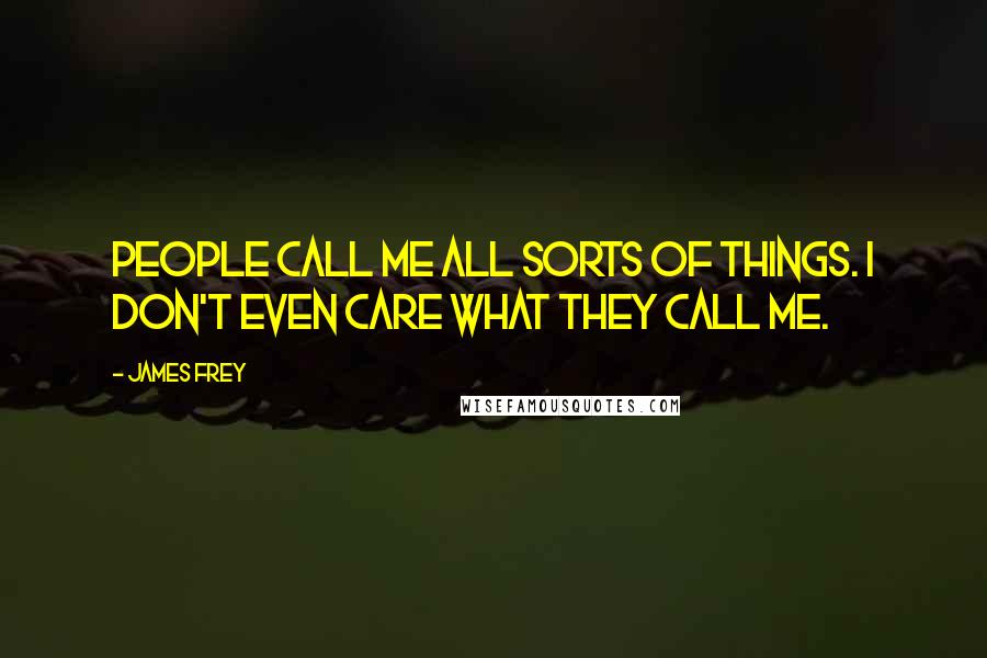 James Frey Quotes: People call me all sorts of things. I don't even care what they call me.