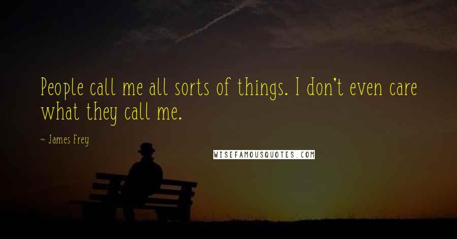 James Frey Quotes: People call me all sorts of things. I don't even care what they call me.