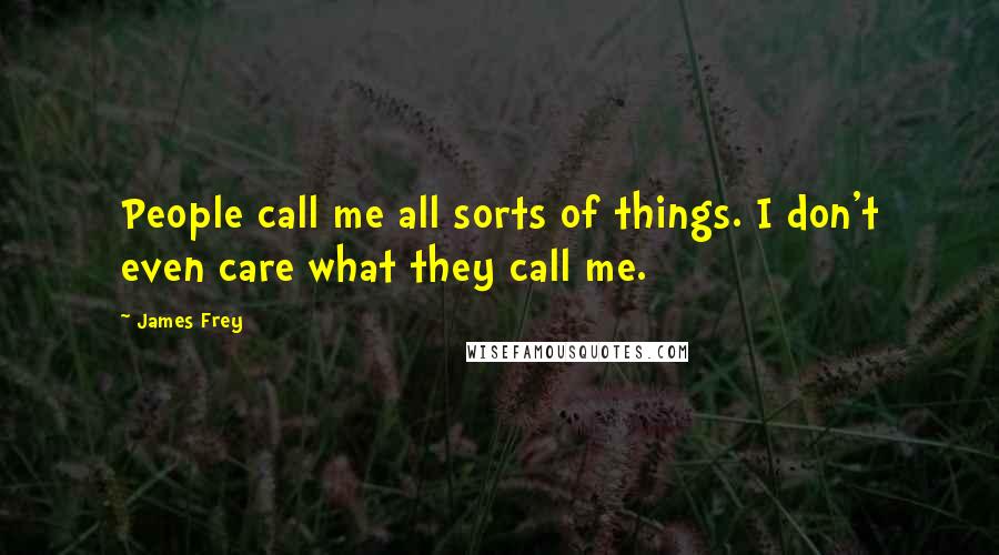 James Frey Quotes: People call me all sorts of things. I don't even care what they call me.