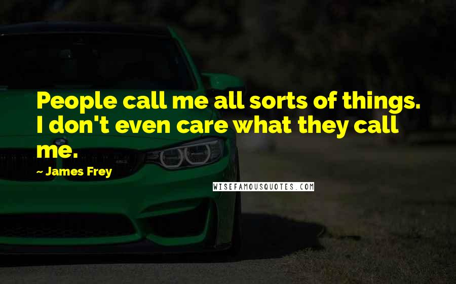 James Frey Quotes: People call me all sorts of things. I don't even care what they call me.