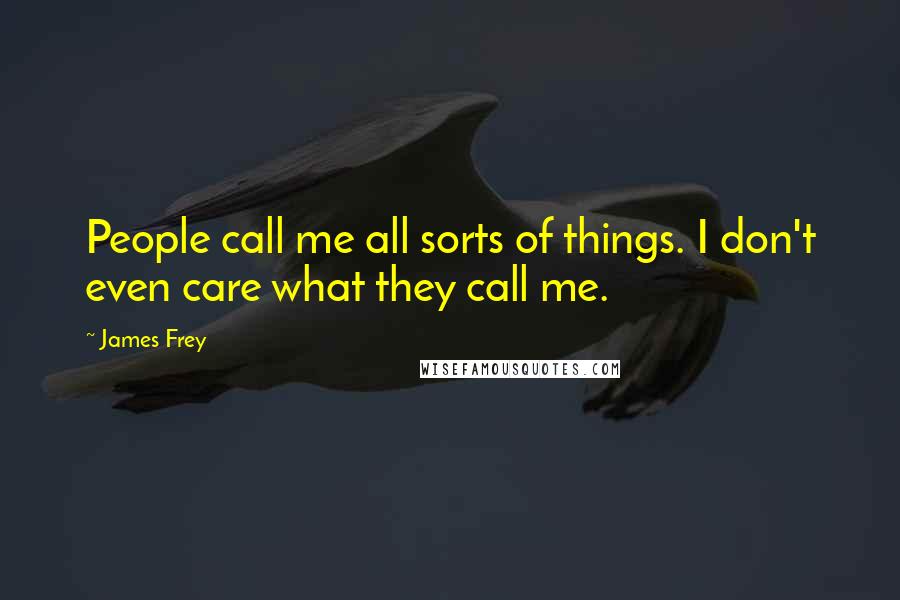 James Frey Quotes: People call me all sorts of things. I don't even care what they call me.