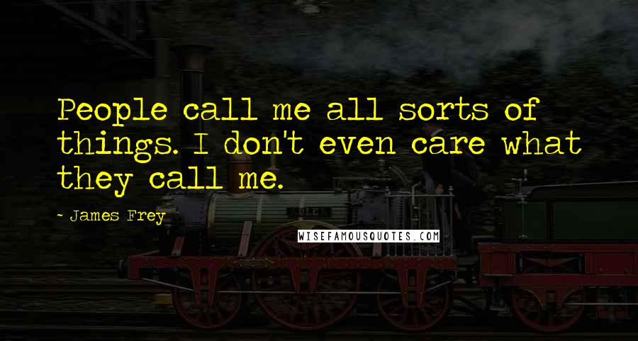 James Frey Quotes: People call me all sorts of things. I don't even care what they call me.