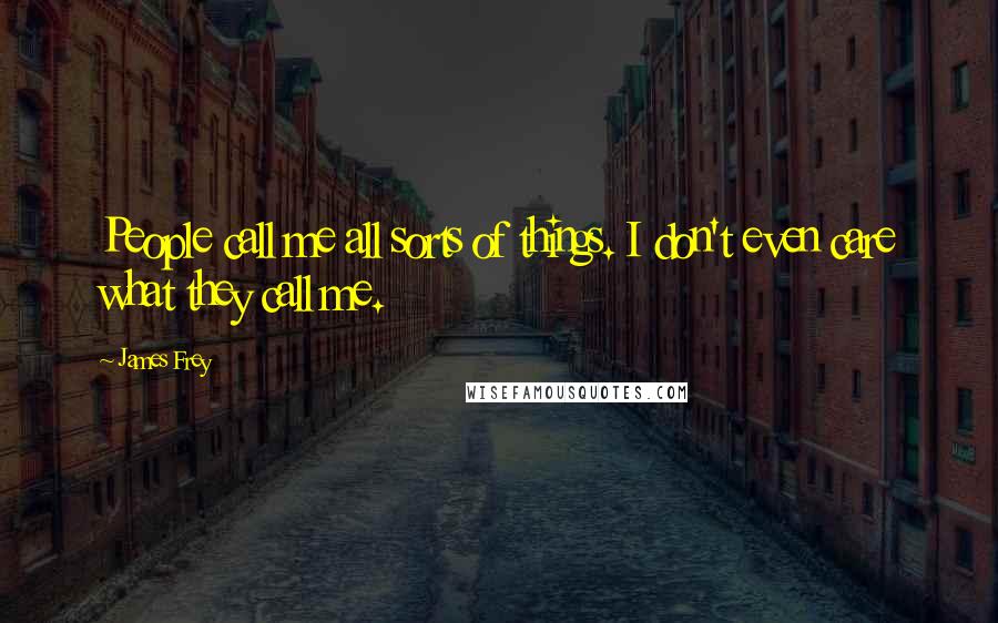 James Frey Quotes: People call me all sorts of things. I don't even care what they call me.