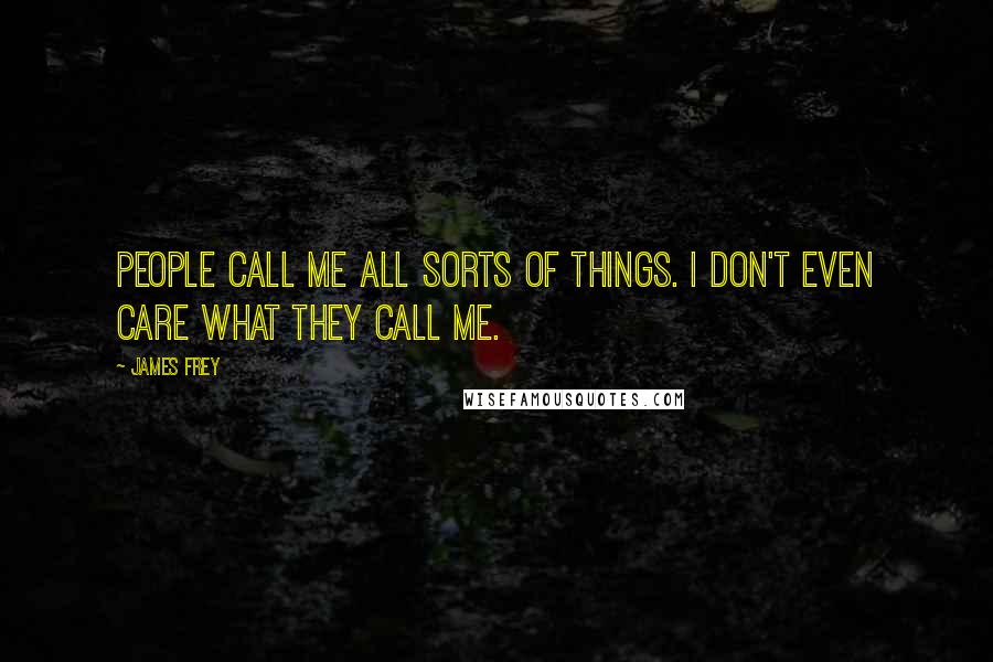 James Frey Quotes: People call me all sorts of things. I don't even care what they call me.