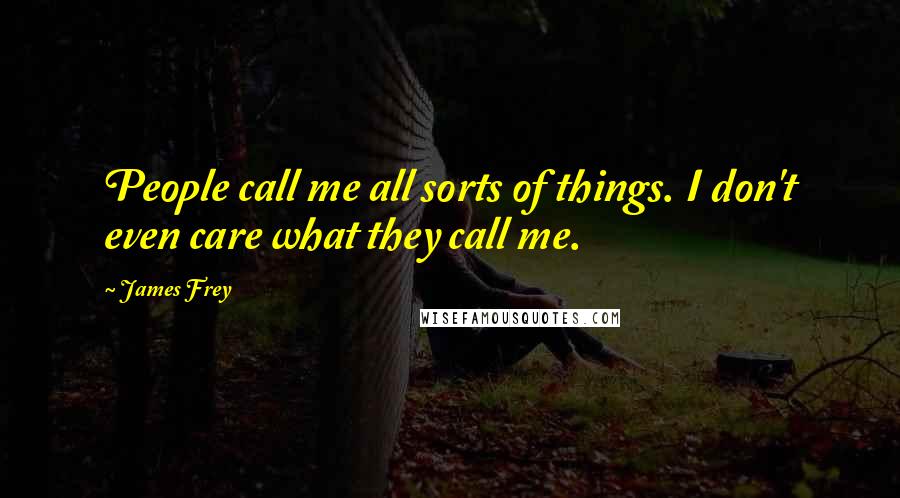 James Frey Quotes: People call me all sorts of things. I don't even care what they call me.