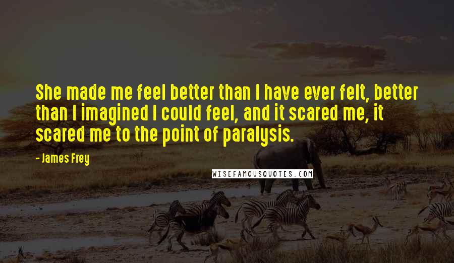 James Frey Quotes: She made me feel better than I have ever felt, better than I imagined I could feel, and it scared me, it scared me to the point of paralysis.