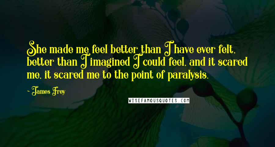 James Frey Quotes: She made me feel better than I have ever felt, better than I imagined I could feel, and it scared me, it scared me to the point of paralysis.