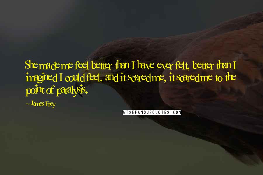 James Frey Quotes: She made me feel better than I have ever felt, better than I imagined I could feel, and it scared me, it scared me to the point of paralysis.