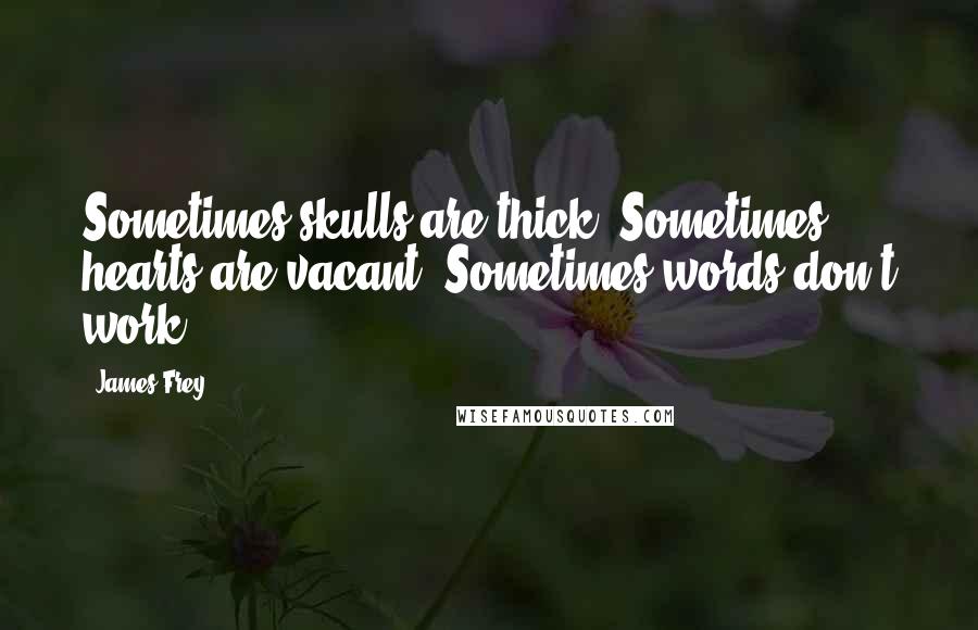 James Frey Quotes: Sometimes skulls are thick. Sometimes hearts are vacant. Sometimes words don't work.