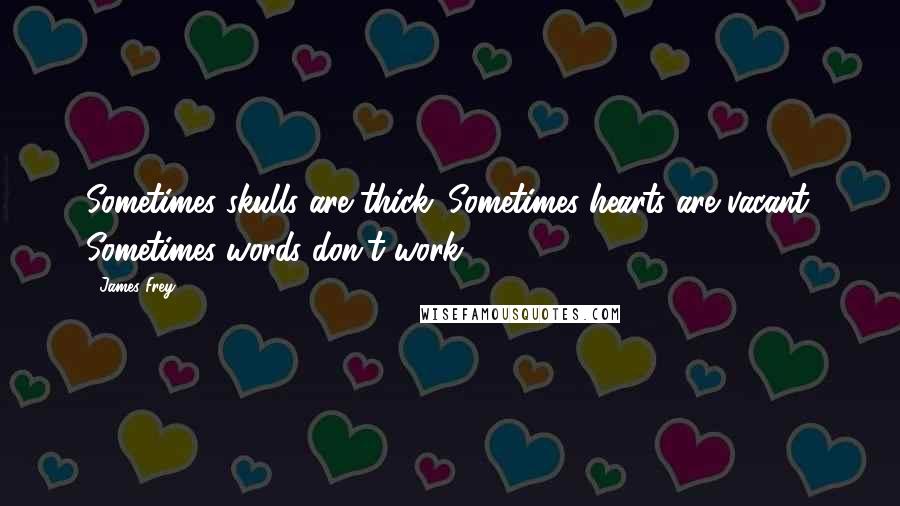 James Frey Quotes: Sometimes skulls are thick. Sometimes hearts are vacant. Sometimes words don't work.