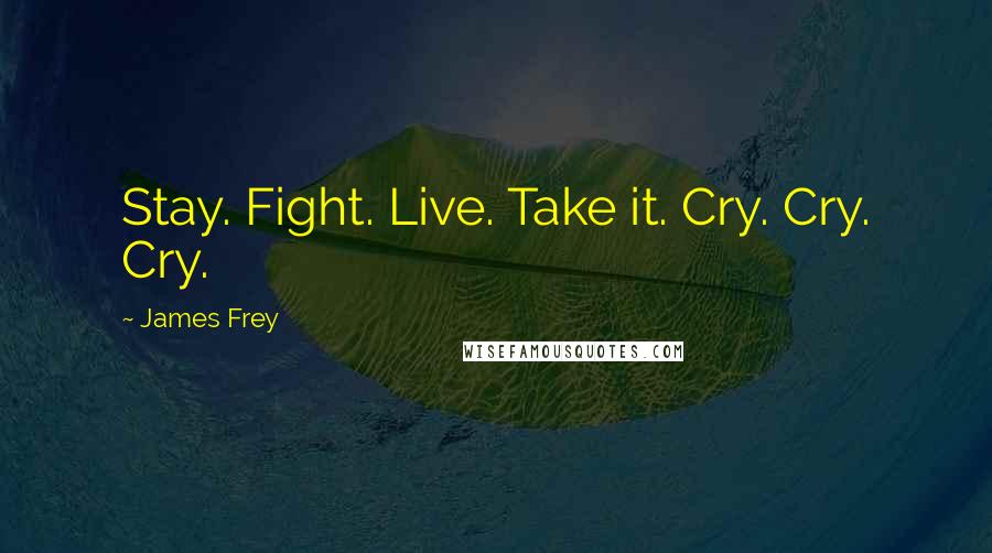James Frey Quotes: Stay. Fight. Live. Take it. Cry. Cry. Cry.