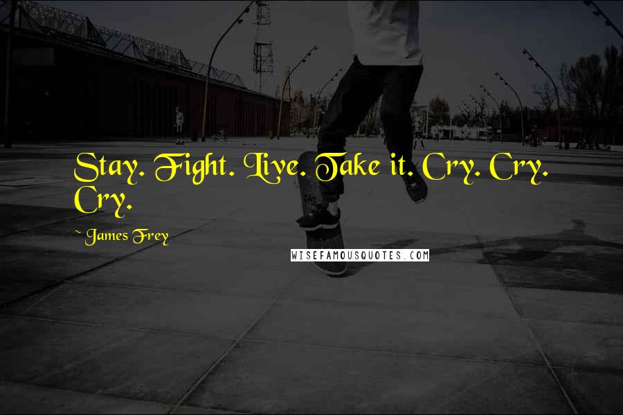 James Frey Quotes: Stay. Fight. Live. Take it. Cry. Cry. Cry.