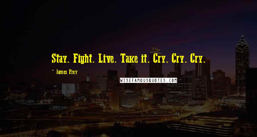 James Frey Quotes: Stay. Fight. Live. Take it. Cry. Cry. Cry.