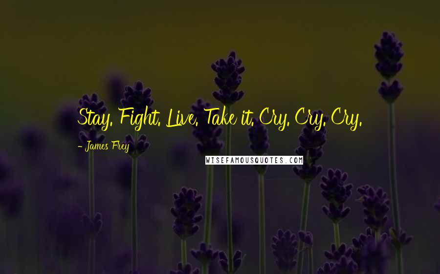 James Frey Quotes: Stay. Fight. Live. Take it. Cry. Cry. Cry.