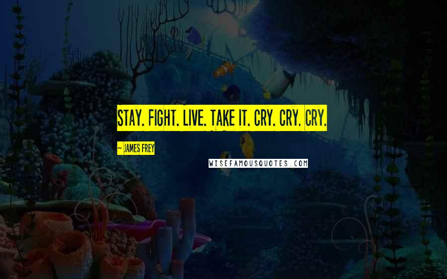 James Frey Quotes: Stay. Fight. Live. Take it. Cry. Cry. Cry.