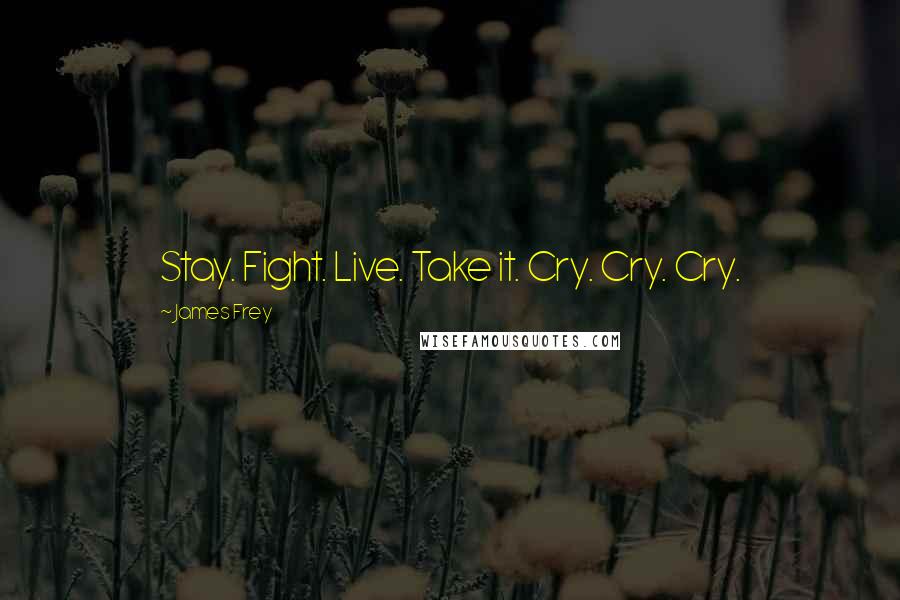 James Frey Quotes: Stay. Fight. Live. Take it. Cry. Cry. Cry.