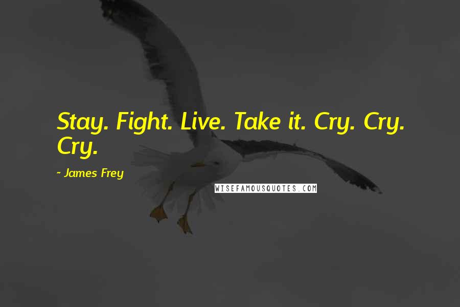 James Frey Quotes: Stay. Fight. Live. Take it. Cry. Cry. Cry.