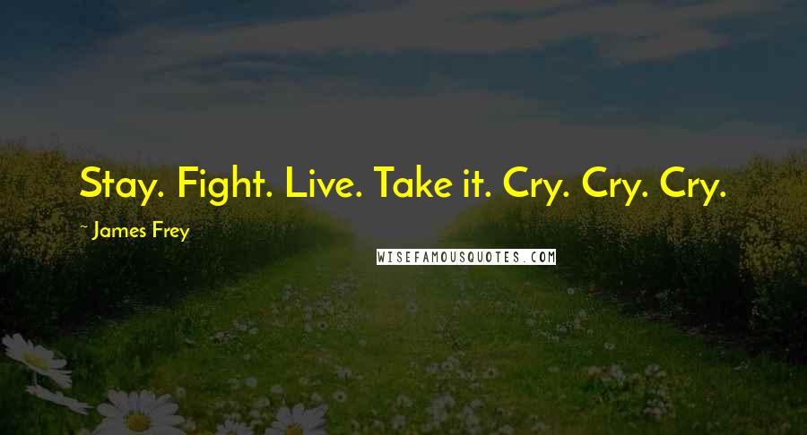 James Frey Quotes: Stay. Fight. Live. Take it. Cry. Cry. Cry.