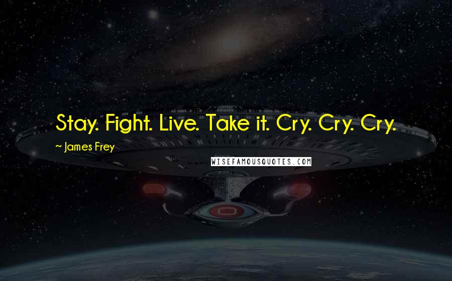 James Frey Quotes: Stay. Fight. Live. Take it. Cry. Cry. Cry.