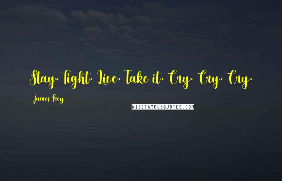 James Frey Quotes: Stay. Fight. Live. Take it. Cry. Cry. Cry.