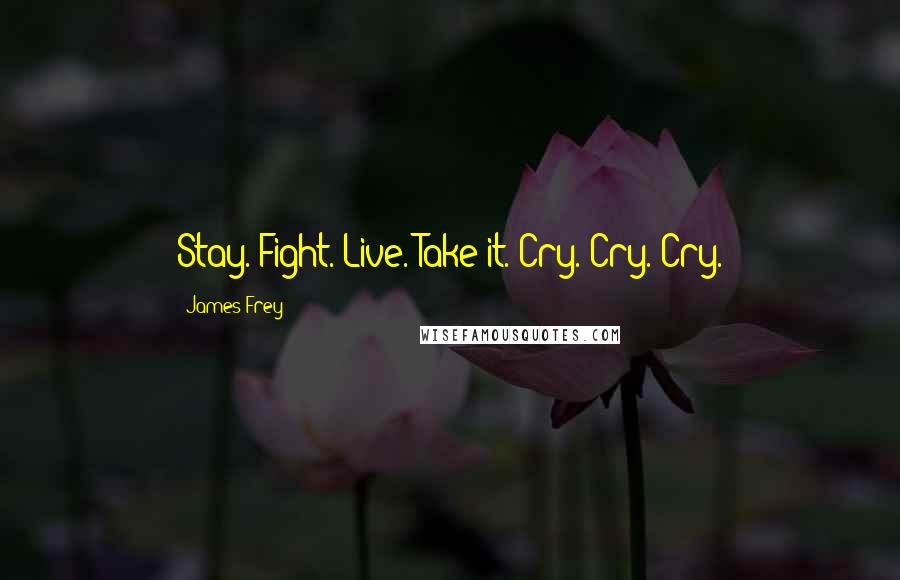 James Frey Quotes: Stay. Fight. Live. Take it. Cry. Cry. Cry.