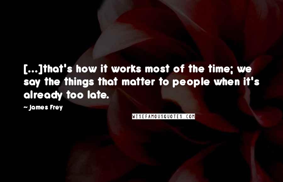 James Frey Quotes: [...]that's how it works most of the time; we say the things that matter to people when it's already too late.