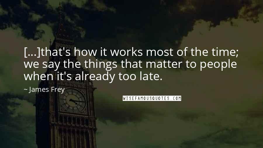 James Frey Quotes: [...]that's how it works most of the time; we say the things that matter to people when it's already too late.