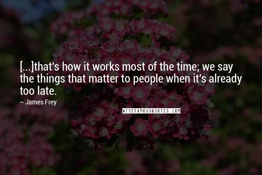 James Frey Quotes: [...]that's how it works most of the time; we say the things that matter to people when it's already too late.