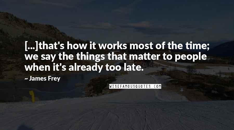 James Frey Quotes: [...]that's how it works most of the time; we say the things that matter to people when it's already too late.