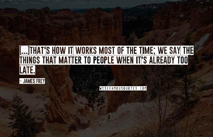 James Frey Quotes: [...]that's how it works most of the time; we say the things that matter to people when it's already too late.