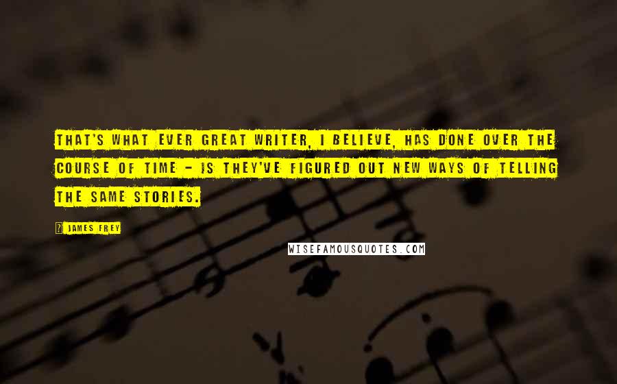 James Frey Quotes: That's what ever great writer, I believe, has done over the course of time - is they've figured out new ways of telling the same stories.