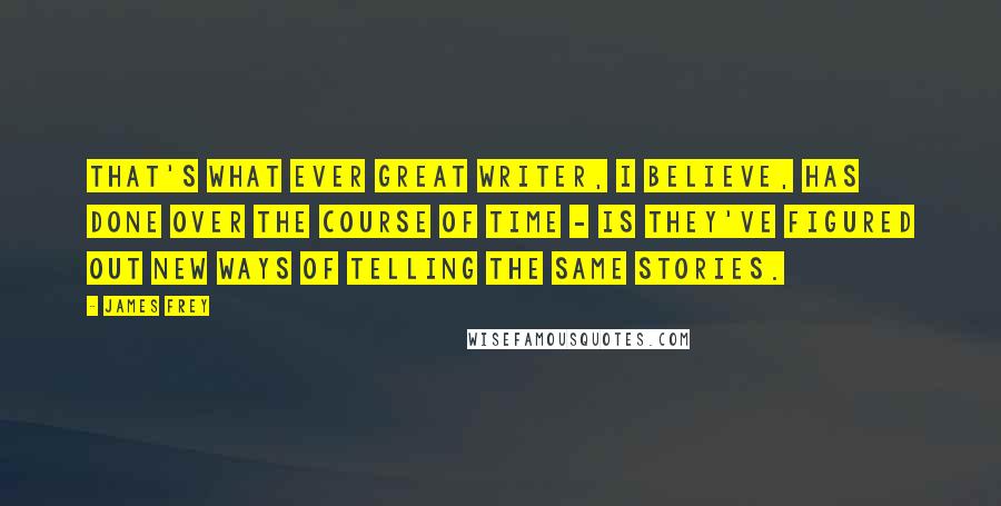 James Frey Quotes: That's what ever great writer, I believe, has done over the course of time - is they've figured out new ways of telling the same stories.