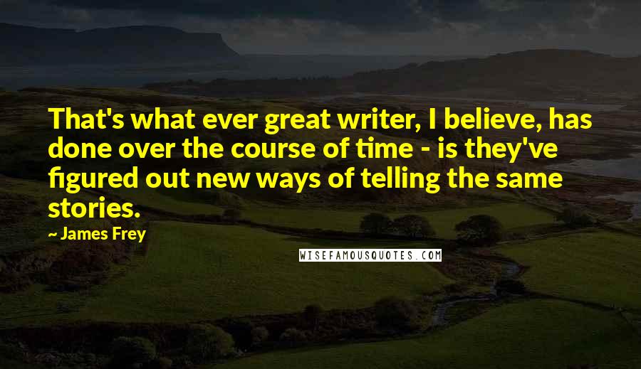 James Frey Quotes: That's what ever great writer, I believe, has done over the course of time - is they've figured out new ways of telling the same stories.