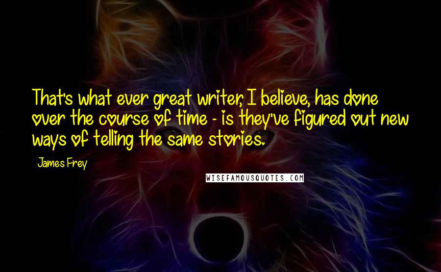 James Frey Quotes: That's what ever great writer, I believe, has done over the course of time - is they've figured out new ways of telling the same stories.