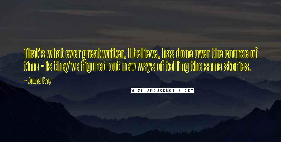 James Frey Quotes: That's what ever great writer, I believe, has done over the course of time - is they've figured out new ways of telling the same stories.