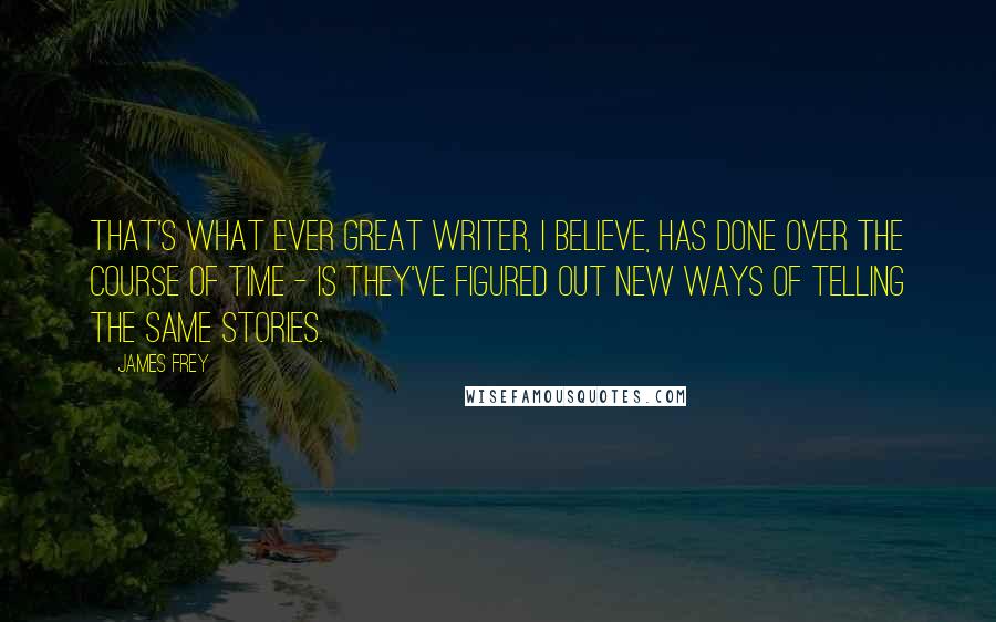 James Frey Quotes: That's what ever great writer, I believe, has done over the course of time - is they've figured out new ways of telling the same stories.