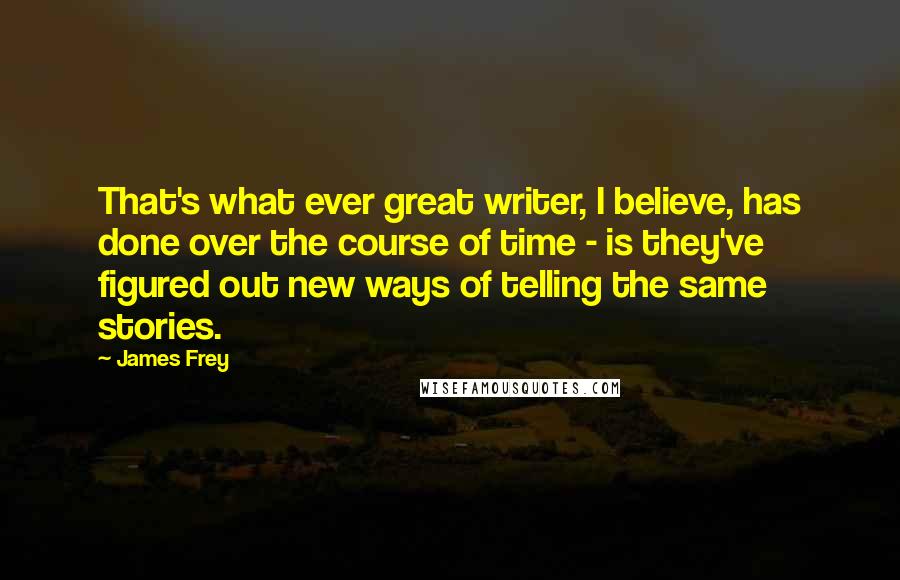 James Frey Quotes: That's what ever great writer, I believe, has done over the course of time - is they've figured out new ways of telling the same stories.