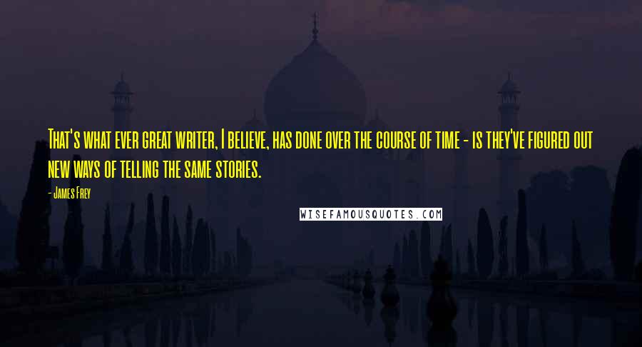 James Frey Quotes: That's what ever great writer, I believe, has done over the course of time - is they've figured out new ways of telling the same stories.