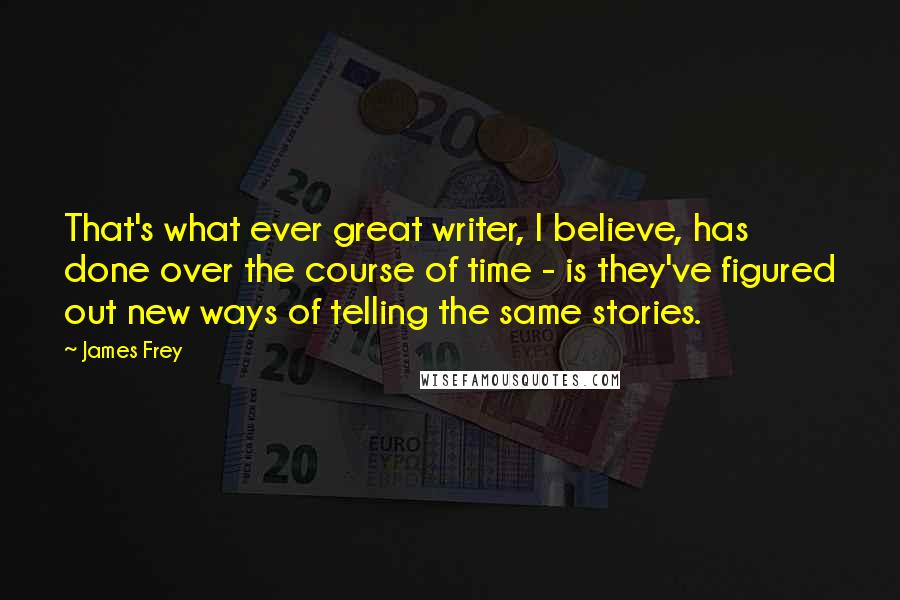 James Frey Quotes: That's what ever great writer, I believe, has done over the course of time - is they've figured out new ways of telling the same stories.