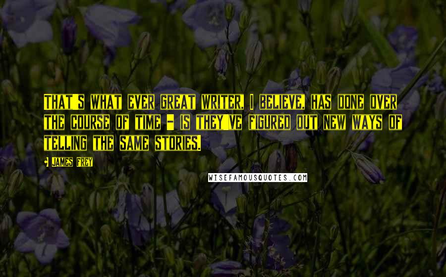 James Frey Quotes: That's what ever great writer, I believe, has done over the course of time - is they've figured out new ways of telling the same stories.