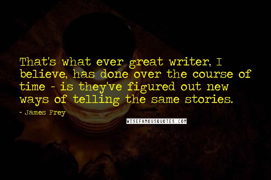 James Frey Quotes: That's what ever great writer, I believe, has done over the course of time - is they've figured out new ways of telling the same stories.