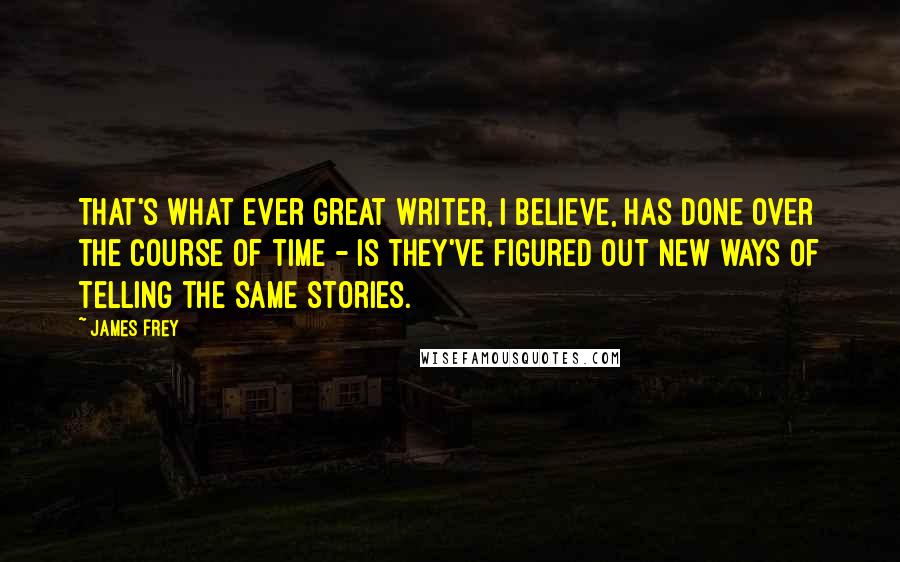 James Frey Quotes: That's what ever great writer, I believe, has done over the course of time - is they've figured out new ways of telling the same stories.