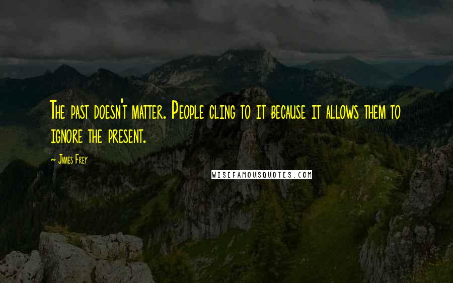 James Frey Quotes: The past doesn't matter. People cling to it because it allows them to ignore the present.