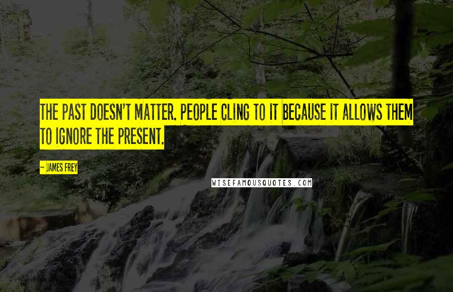 James Frey Quotes: The past doesn't matter. People cling to it because it allows them to ignore the present.